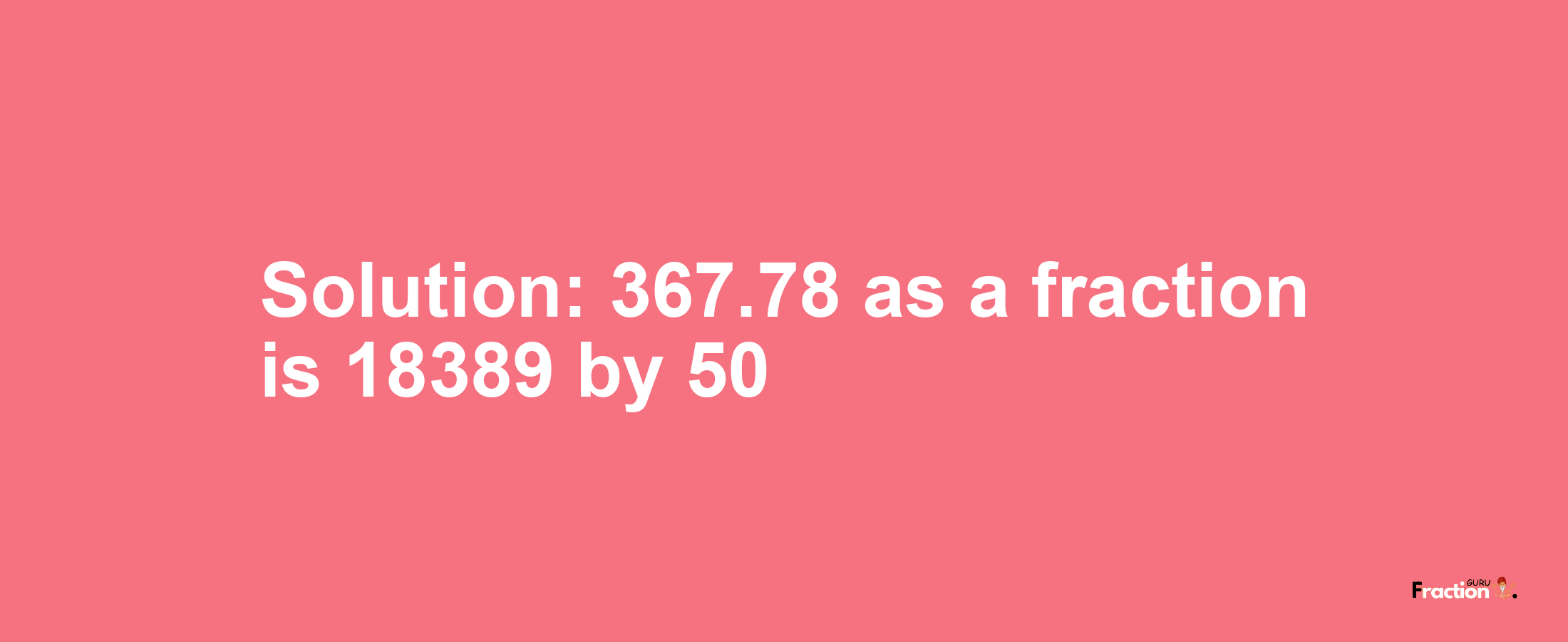 Solution:367.78 as a fraction is 18389/50